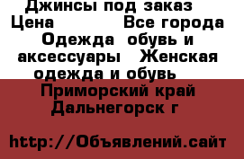 Джинсы под заказ. › Цена ­ 1 400 - Все города Одежда, обувь и аксессуары » Женская одежда и обувь   . Приморский край,Дальнегорск г.